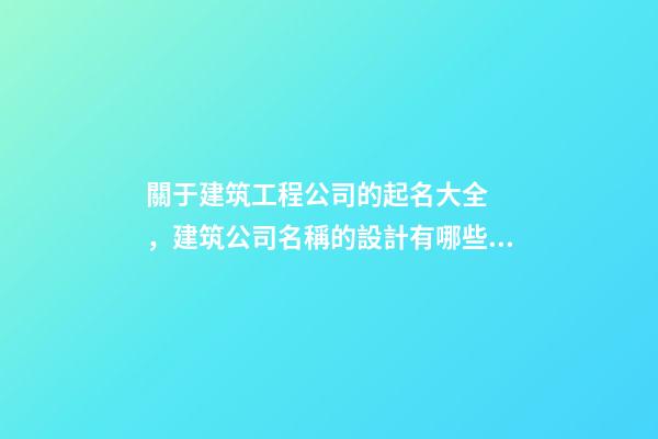 關于建筑工程公司的起名大全，建筑公司名稱的設計有哪些？-第1張-公司起名-玄機派